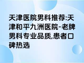 天津医院男科推荐:天津和平九洲医院-老牌男科专业品质,患者口碑热选