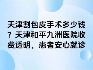 天津割包皮手术多少钱？天津和平九洲医院收费透明，患者安心就诊