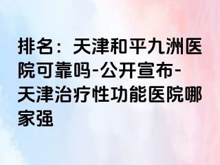 排名：天津和平九洲医院可靠吗-公开宣布-天津治疗性功能医院哪家强