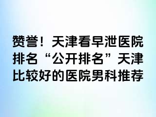 赞誉！天津看早泄医院排名“公开排名”天津比较好的医院男科推荐