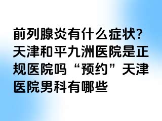 前列腺炎有什么症状？天津和平九洲医院是正规医院吗“预约”天津医院男科有哪些