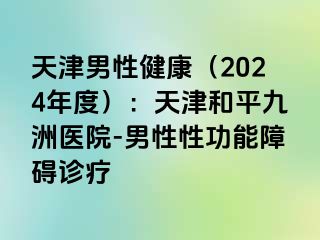 天津男性健康（2024年度）：天津和平九洲医院-男性性功能障碍诊疗