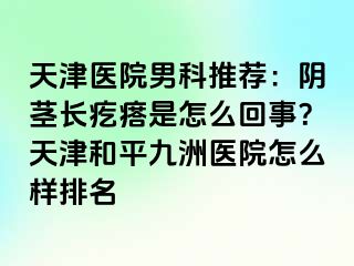 天津医院男科推荐：阴茎长疙瘩是怎么回事？天津和平九洲医院怎么样排名