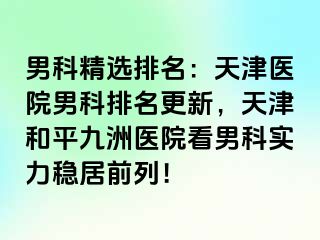 男科精选排名：天津医院男科排名更新，天津和平九洲医院看男科实力稳居前列！