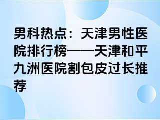 男科热点：天津男性医院排行榜——天津和平九洲医院割包皮过长推荐