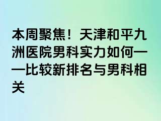 本周聚焦！天津和平九洲医院男科实力如何——比较新排名与男科相关