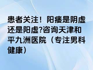 患者关注！阳痿是阴虚还是阳虚?咨询天津和平九洲医院（专注男科健康）