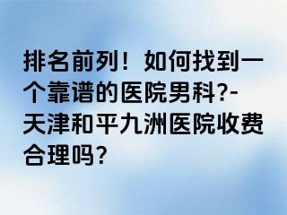 排名前列！如何找到一个靠谱的医院男科?-天津和平九洲医院收费合理吗？