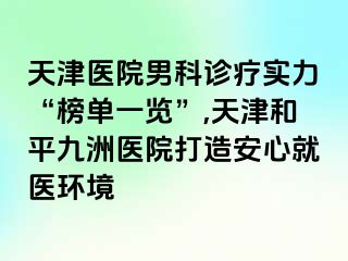 天津医院男科诊疗实力“榜单一览”,天津和平九洲医院打造安心就医环境