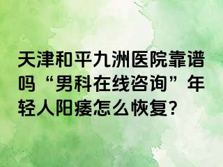 天津和平九洲医院靠谱吗“男科在线咨询”年轻人阳痿怎么恢复？