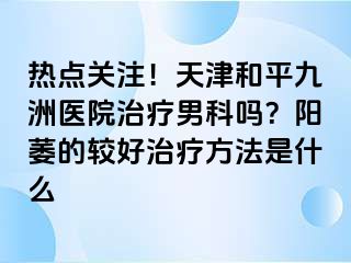 热点关注！天津和平九洲医院治疗男科吗？阳萎的较好治疗方法是什么