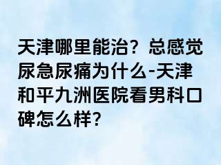 天津哪里能治？总感觉尿急尿痛为什么-天津和平九洲医院看男科口碑怎么样？