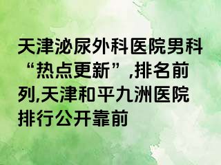 天津泌尿外科医院男科“热点更新”,排名前列,天津和平九洲医院排行公开靠前