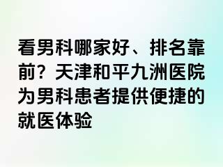 看男科哪家好、排名靠前？天津和平九洲医院为男科患者提供便捷的就医体验