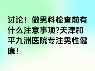 讨论！做男科检查前有什么注意事项?天津和平九洲医院专注男性健康！