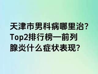 天津市男科病哪里治？Top2排行榜—前列腺炎什么症状表现?