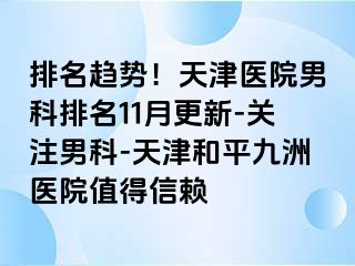 排名趋势！天津医院男科排名11月更新-关注男科-天津和平九洲医院值得信赖