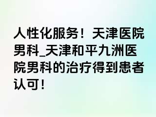 人性化服务！天津医院男科_天津和平九洲医院男科的治疗得到患者认可！