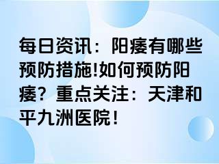 每日资讯：阳痿有哪些预防措施!如何预防阳痿？重点关注：天津和平九洲医院！