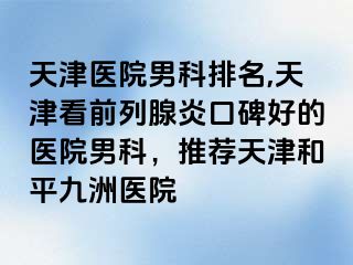 天津医院男科排名,天津看前列腺炎口碑好的医院男科，推荐天津和平九洲医院