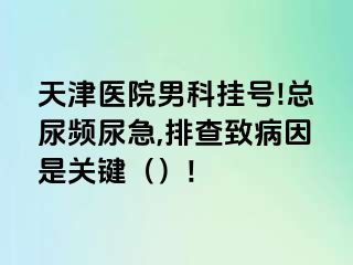 天津医院男科挂号!总尿频尿急,排查致病因是关键（）!