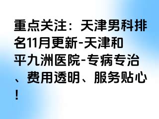 重点关注：天津男科排名11月更新-天津和平九洲医院-专病专治、费用透明、服务贴心！