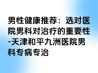 男性健康推荐：选对医院男科对治疗的重要性-天津和平九洲医院男科专病专治