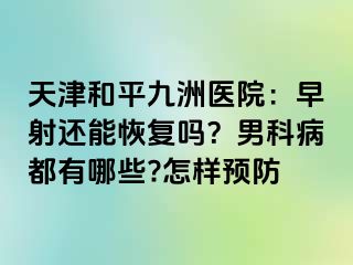 天津和平九洲医院：早射还能恢复吗？男科病都有哪些?怎样预防