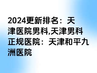 2024更新排名：天津医院男科,天津男科正规医院：天津和平九洲医院