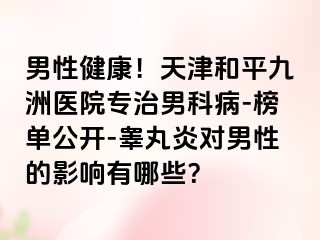 男性健康！天津和平九洲医院专治男科病-榜单公开-睾丸炎对男性的影响有哪些？