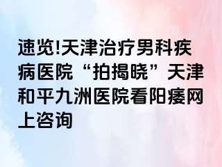 速览!天津治疗男科疾病医院“拍揭晓”天津和平九洲医院看阳痿网上咨询