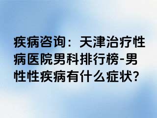 疾病咨询：天津治疗性病医院男科排行榜-男性性疾病有什么症状？