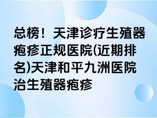 总榜！天津诊疗生殖器疱疹正规医院(近期排名)天津和平九洲医院治生殖器疱疹