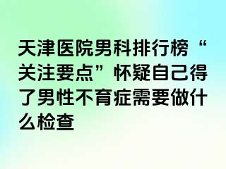 天津医院男科排行榜“关注要点”怀疑自己得了男性不育症需要做什么检查