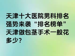 天津十大医院男科排名强势来袭“排名榜单”天津做包茎手术一般花多少？