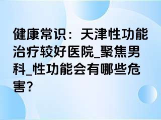 健康常识：天津性功能治疗较好医院_聚焦男科_性功能会有哪些危害？