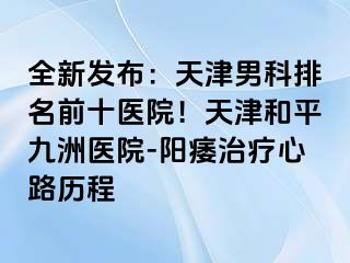 全新发布：天津男科排名前十医院！天津和平九洲医院-阳痿治疗心路历程