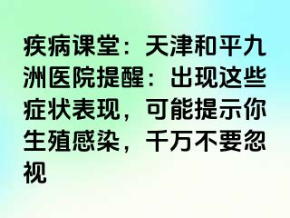 疾病课堂：天津和平九洲医院提醒：出现这些症状表现，可能提示你生殖感染，千万不要忽视