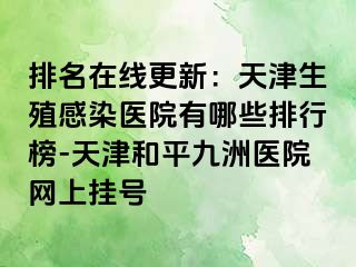 排名在线更新：天津生殖感染医院有哪些排行榜-天津和平九洲医院网上挂号