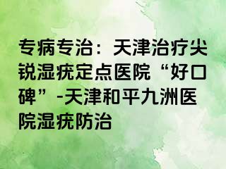 专病专治：天津治疗尖锐湿疣定点医院“好口碑”-天津和平九洲医院湿疣防治