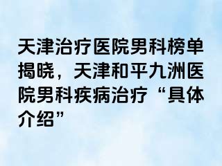 天津治疗医院男科榜单揭晓，天津和平九洲医院男科疾病治疗“具体介绍”