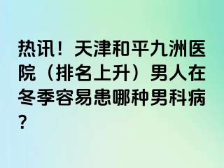 热讯！天津和平九洲医院（排名上升）男人在冬季容易患哪种男科病？