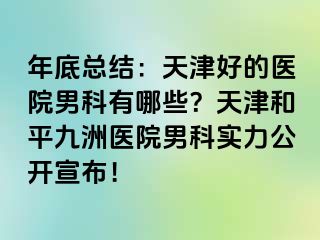 年底总结：天津好的医院男科有哪些？天津和平九洲医院男科实力公开宣布！