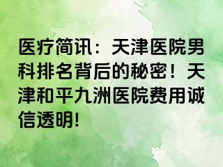 医疗简讯：天津医院男科排名背后的秘密！天津和平九洲医院费用诚信透明!