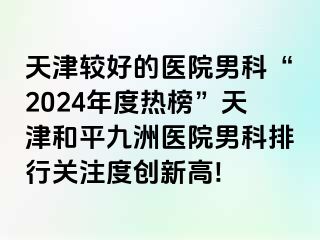 天津较好的医院男科“2024年度热榜”天津和平九洲医院男科排行关注度创新高!