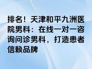 排名！天津和平九洲医院男科：在线一对一咨询问诊男科，打造患者信赖品牌