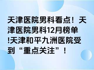 天津医院男科看点！天津医院男科12月榜单!天津和平九洲医院受到“重点关注”！