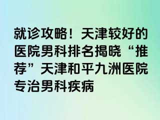 就诊攻略！天津较好的医院男科排名揭晓“推荐”天津和平九洲医院专治男科疾病