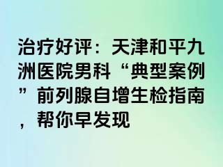 治疗好评：天津和平九洲医院男科“典型案例”前列腺自增生检指南，帮你早发现