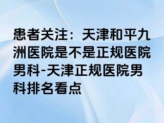 患者关注：天津和平九洲医院是不是正规医院男科-天津正规医院男科排名看点